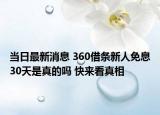 当日最新消息 360借条新人免息30天是真的吗 快来看真相