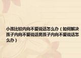 小孩比较内向不爱说话怎么办（如何解决孩子内向不爱说话男孩子内向不爱说话怎么办）