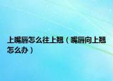 上嘴唇怎么往上翘（嘴唇向上翘怎么办）
