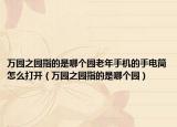 万园之园指的是哪个园老年手机的手电筒怎么打开（万园之园指的是哪个园）