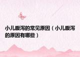小儿腹泻的常见原因（小儿腹泻的原因有哪些）