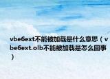 vbe6ext不能被加载是什么意思（vbe6ext.olb不能被加载是怎么回事）