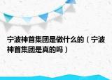 宁波神首集团是做什么的（宁波神首集团是真的吗）