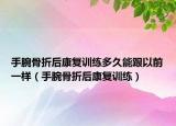 手腕骨折后康复训练多久能跟以前一样（手腕骨折后康复训练）