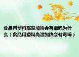 食品用塑料高温加热会有毒吗为什么（食品用塑料高温加热会有毒吗）
