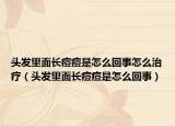 头发里面长痘痘是怎么回事怎么治疗（头发里面长痘痘是怎么回事）