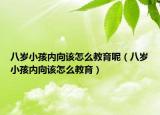 八岁小孩内向该怎么教育呢（八岁小孩内向该怎么教育）