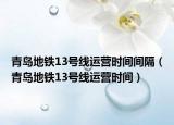 青岛地铁13号线运营时间间隔（青岛地铁13号线运营时间）