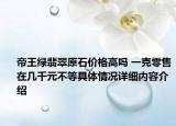 帝王绿翡翠原石价格高吗 一克零售在几千元不等具体情况详细内容介绍