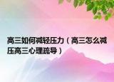 高三如何减轻压力（高三怎么减压高三心理疏导）