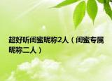 超好听闺蜜昵称2人（闺蜜专属昵称二人）