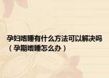 孕妇嗜睡有什么方法可以解决吗（孕期嗜睡怎么办）