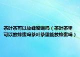 茶叶茶可以放蜂蜜喝吗（茶叶茶里可以放蜂蜜吗茶叶茶里能放蜂蜜吗）