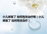 小儿感冒了 如何有效治疗呢（小儿感冒了 如何有效治疗）