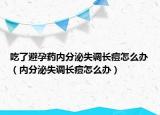 吃了避孕药内分泌失调长痘怎么办（内分泌失调长痘怎么办）