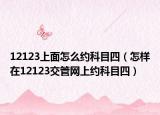 12123上面怎么约科目四（怎样在12123交管网上约科目四）