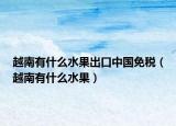 越南有什么水果出口中国免税（越南有什么水果）
