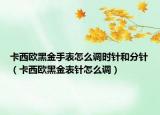 卡西欧黑金手表怎么调时针和分针（卡西欧黑金表针怎么调）