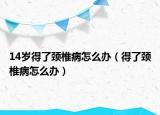 14岁得了颈椎病怎么办（得了颈椎病怎么办）
