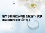 精华水和爽肤水有什么区别?（爽肤水跟精华水有什么区别）