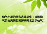 仙气十足的网名古风男生（清雅仙气的古风网名男好听网名名字仙气）