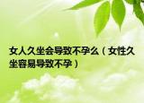 女人久坐会导致不孕么（女性久坐容易导致不孕）