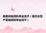 接着讲如何科学坐月子（现代女性产后如何科学坐月子）