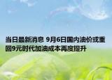 当日最新消息 9月6日国内油价或重回9元时代加油成本再度提升