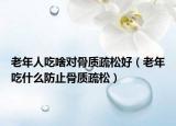 老年人吃啥对骨质疏松好（老年吃什么防止骨质疏松）