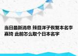 当日最新消息 辣目洋子恢复本名李嘉琦 此前怎么取个日本名字