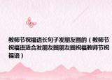 教师节祝福语长句子发朋友圈的（教师节祝福语适合发朋友圈朋友圈祝福教师节祝福语）