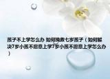 孩子不上学怎么办 如何挽救七岁孩子（如何解决7岁小孩不愿意上学7岁小孩不愿意上学怎么办）