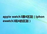 apple watch3跟4区别（iphonewatch3和4的区别）