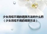 少女月经不调的调理方法吃什么药（少女月经不调的调理方法）