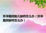 怀孕期间胎儿缺钙怎么办（怀孕期间缺钙怎么办）