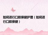 如何进行口腔保健护理（如何进行口腔保健）