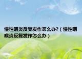 慢性咽炎反复发作怎么办?（慢性咽喉炎反复发作怎么办）