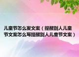儿童节怎么发文案（提醒别人儿童节文案怎么写提醒别人儿童节文案）