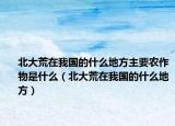 北大荒在我国的什么地方主要农作物是什么（北大荒在我国的什么地方）