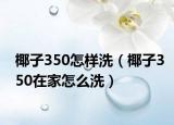 椰子350怎样洗（椰子350在家怎么洗）