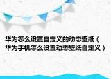 华为怎么设置自定义的动态壁纸（华为手机怎么设置动态壁纸自定义）