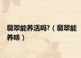 翡翠能养活吗?（翡翠能养啥）
