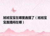 旭旭宝宝在哪里直播了（旭旭宝宝直播间在哪）
