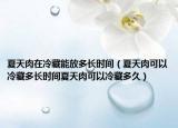 夏天肉在冷藏能放多长时间（夏天肉可以冷藏多长时间夏天肉可以冷藏多久）