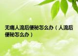 无痛人流后便秘怎么办（人流后便秘怎么办）