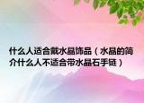 什么人适合戴水晶饰品（水晶的简介什么人不适合带水晶石手链）