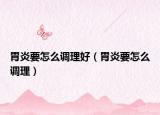 胃炎要怎么调理好（胃炎要怎么调理）