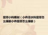 翡翠小料雕刻（小件薄水料翡翠怎么镶嵌小件翡翠怎么镶嵌）