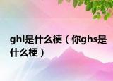 ghl是什么梗（你ghs是什么梗）
