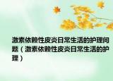 激素依赖性皮炎日常生活的护理问题（激素依赖性皮炎日常生活的护理）